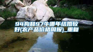 94狗和97牛哪年结婚较好(农产品价格周报)_重复