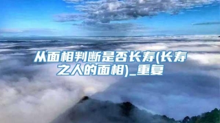 从面相判断是否长寿(长寿之人的面相)_重复