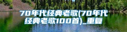 70年代经典老歌(70年代经典老歌100首)_重复