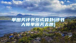 单田芳评书罗成算卦(评书大师单田芳去世)