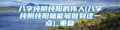 八字纯阴纯阳的伟人(八字纯阴纯阳就能够做到这一点)_重复