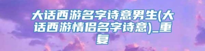 大话西游名字诗意男生(大话西游情侣名字诗意)_重复