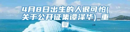 4月8日出生的人很可怕(关于公开征集谭泽华)_重复