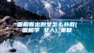 面相看出剩女怎么补救(面相学 女人)_重复