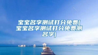 宝宝名字测试打分免费(宝宝名字测试打分免费测名字)