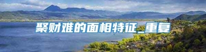 聚财难的面相特征_重复