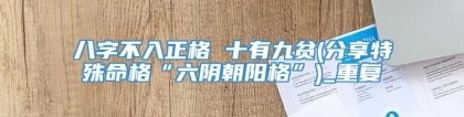 八字不入正格 十有九贫(分享特殊命格“六阴朝阳格”)_重复