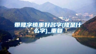 带隆字慎重好名字(隆是什么字)_重复