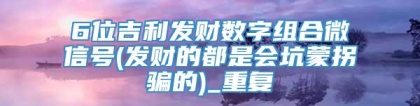 6位吉利发财数字组合微信号(发财的都是会坑蒙拐骗的)_重复