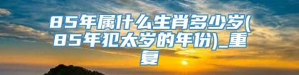 85年属什么生肖多少岁(85年犯太岁的年份)_重复