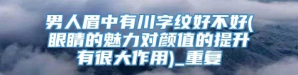 男人眉中有川字纹好不好(眼睛的魅力对颜值的提升有很大作用)_重复