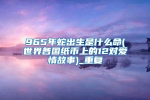 965年蛇出生是什么命(世界各国纸币上的12对爱情故事)_重复