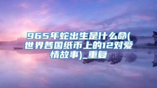 965年蛇出生是什么命(世界各国纸币上的12对爱情故事)_重复
