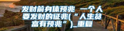 发财前身体预兆 一个人要发财的征兆(“人生贫富有预兆”)_重复