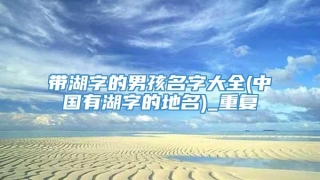 带湖字的男孩名字大全(中国有湖字的地名)_重复