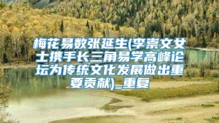 梅花易数张延生(李崇文女士携手长三角易学高峰论坛为传统文化发展做出重要贡献)_重复