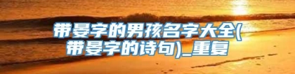 带晏字的男孩名字大全(带晏字的诗句)_重复
