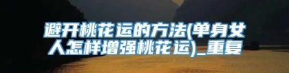 避开桃花运的方法(单身女人怎样增强桃花运)_重复