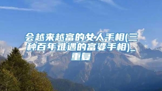 会越来越富的女人手相(三种百年难遇的富婆手相)_重复