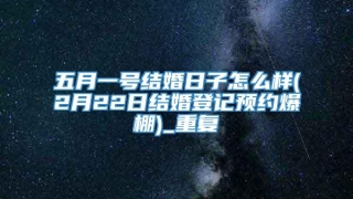五月一号结婚日子怎么样(2月22日结婚登记预约爆棚)_重复