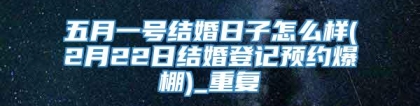 五月一号结婚日子怎么样(2月22日结婚登记预约爆棚)_重复