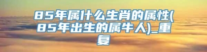 85年属什么生肖的属性(85年出生的属牛人)_重复