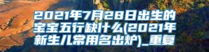 2021年7月28日出生的宝宝五行缺什么(2021年新生儿常用名出炉)_重复