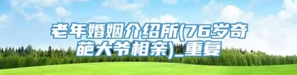 老年婚姻介绍所(76岁奇葩大爷相亲)_重复