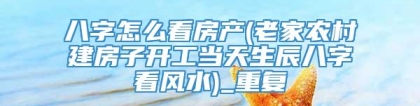 八字怎么看房产(老家农村建房子开工当天生辰八字看风水)_重复