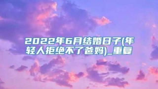 2022年6月结婚日子(年轻人拒绝不了爸妈)_重复