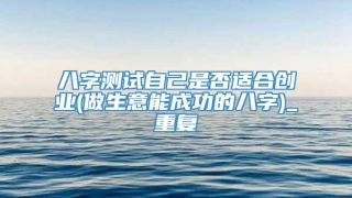 八字测试自己是否适合创业(做生意能成功的八字)_重复