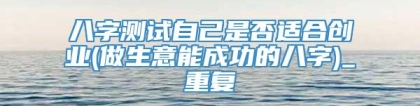 八字测试自己是否适合创业(做生意能成功的八字)_重复