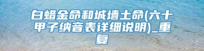 白蜡金命和城墙土命(六十甲子纳音表详细说明)_重复