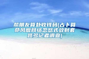 帮朋友算卦收钱码(占卜算命风靡网络忽悠式敛财套路多记者调查)