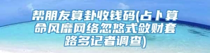 帮朋友算卦收钱码(占卜算命风靡网络忽悠式敛财套路多记者调查)