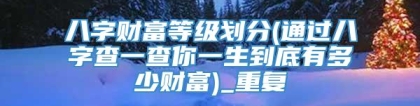 八字财富等级划分(通过八字查一查你一生到底有多少财富)_重复