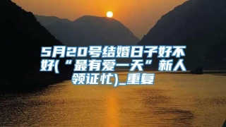 5月20号结婚日子好不好(“最有爱一天”新人领证忙)_重复