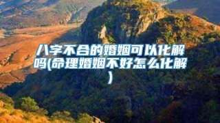 八字不合的婚姻可以化解吗(命理婚姻不好怎么化解)