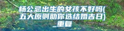 杨公忌出生的女孩不好吗(五大原则助你选结婚吉日)_重复