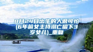 8月24日出生的人很可怕(6年前女主持溺亡留下3岁女儿)_重复