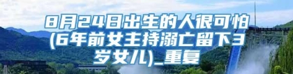 8月24日出生的人很可怕(6年前女主持溺亡留下3岁女儿)_重复