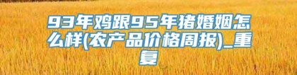 93年鸡跟95年猪婚姻怎么样(农产品价格周报)_重复