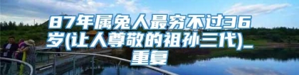 87年属兔人最穷不过36岁(让人尊敬的祖孙三代)_重复