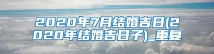 2020年7月结婚吉日(2020年结婚吉日子)_重复