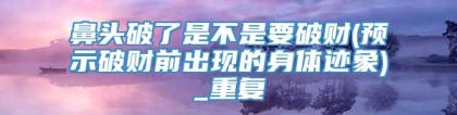 鼻头破了是不是要破财(预示破财前出现的身体迹象)_重复