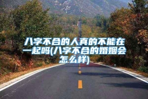 八字不合的人真的不能在一起吗(八字不合的婚姻会怎么样)