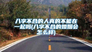 八字不合的人真的不能在一起吗(八字不合的婚姻会怎么样)