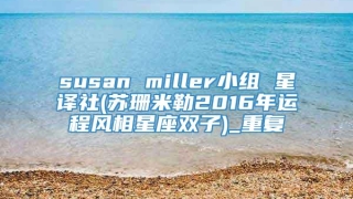 susan miller小组 星译社(苏珊米勒2016年运程风相星座双子)_重复