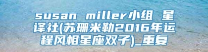 susan miller小组 星译社(苏珊米勒2016年运程风相星座双子)_重复