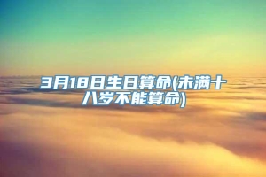 3月18日生日算命(未满十八岁不能算命)